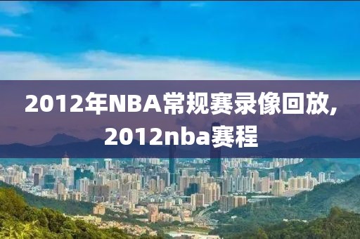 2012年NBA常规赛录像回放,2012nba赛程