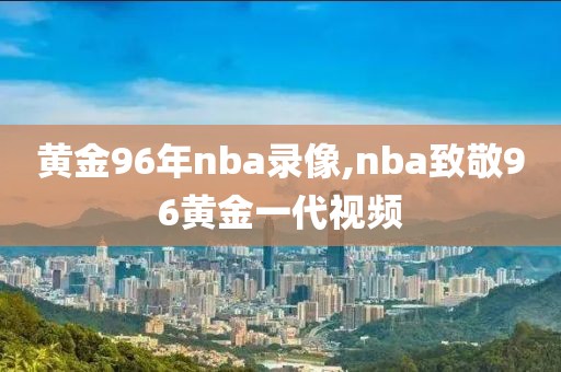 黄金96年nba录像,nba致敬96黄金一代视频