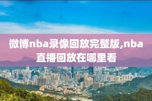 微博nba录像回放完整版,nba直播回放在哪里看