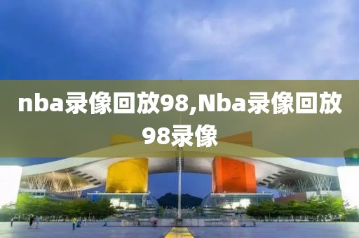 nba录像回放98,Nba录像回放98录像