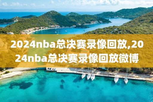 2024nba总决赛录像回放,2024nba总决赛录像回放微博