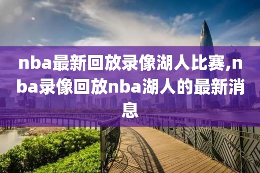 nba最新回放录像湖人比赛,nba录像回放nba湖人的最新消息