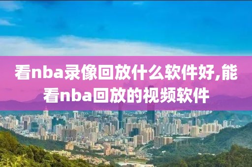 看nba录像回放什么软件好,能看nba回放的视频软件