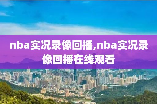 nba实况录像回播,nba实况录像回播在线观看