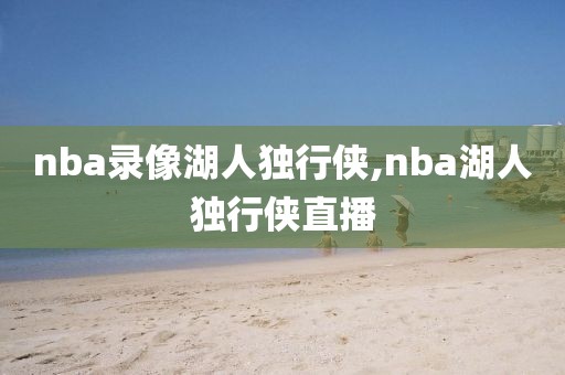 nba录像湖人独行侠,nba湖人独行侠直播