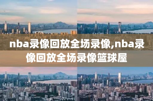 nba录像回放全场录像,nba录像回放全场录像篮球屋