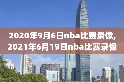 2020年9月6日nba比赛录像,2021年6月19日nba比赛录像