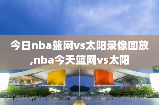 今日nba篮网vs太阳录像回放,nba今天篮网vs太阳