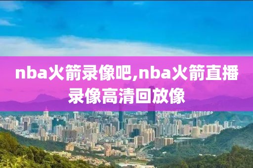 nba火箭录像吧,nba火箭直播录像高清回放像