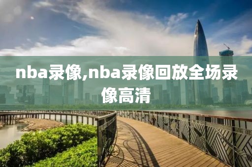 nba录像,nba录像回放全场录像高清