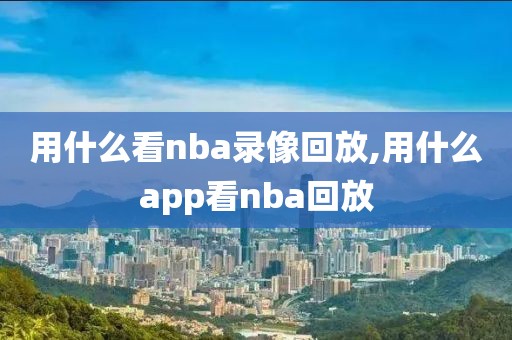 用什么看nba录像回放,用什么app看nba回放