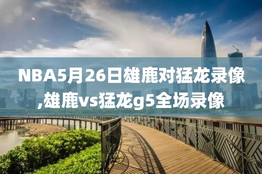 NBA5月26日雄鹿对猛龙录像,雄鹿vs猛龙g5全场录像