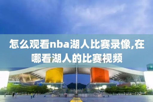 怎么观看nba湖人比赛录像,在哪看湖人的比赛视频