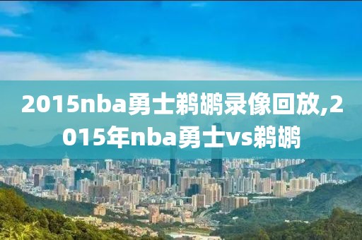 2015nba勇士鹈鹕录像回放,2015年nba勇士vs鹈鹕