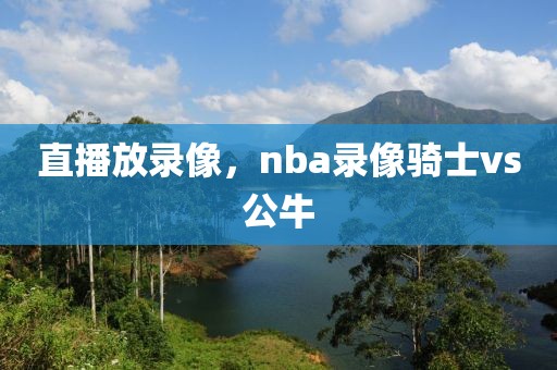 直播放录像，nba录像骑士vs公牛