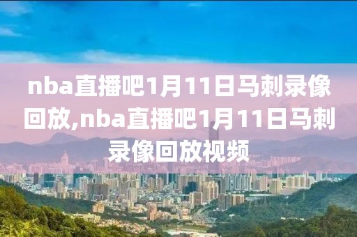 nba直播吧1月11日马刺录像回放,nba直播吧1月11日马刺录像回放视频