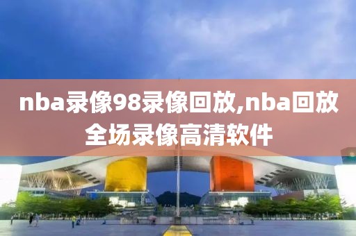 nba录像98录像回放,nba回放全场录像高清软件