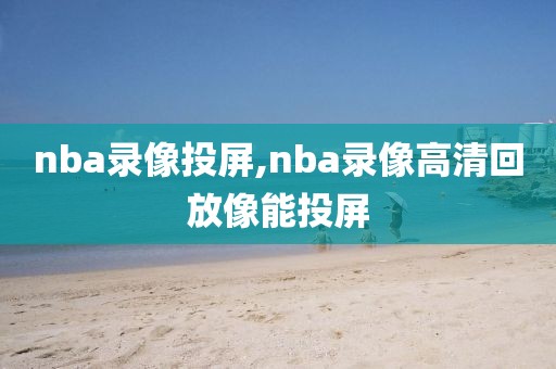 nba录像投屏,nba录像高清回放像能投屏