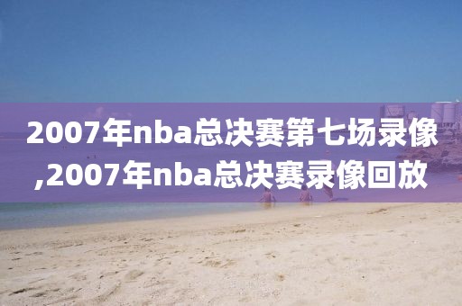 2007年nba总决赛第七场录像,2007年nba总决赛录像回放