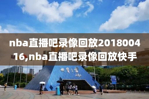 nba直播吧录像回放201800416,nba直播吧录像回放快手