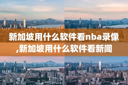 新加坡用什么软件看nba录像,新加坡用什么软件看新闻