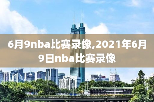 6月9nba比赛录像,2021年6月9日nba比赛录像