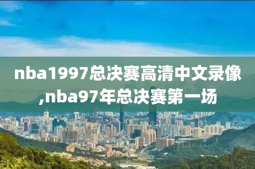 nba1997总决赛高清中文录像,nba97年总决赛第一场