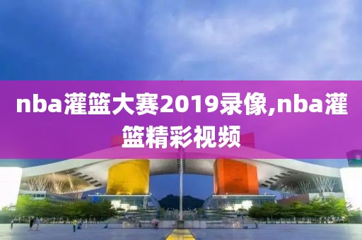 nba灌篮大赛2019录像,nba灌篮精彩视频