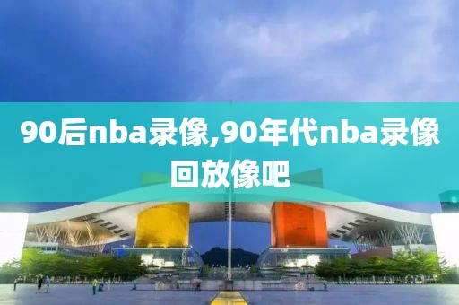 90后nba录像,90年代nba录像回放像吧