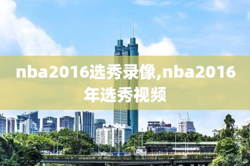 nba2016选秀录像,nba2016年选秀视频