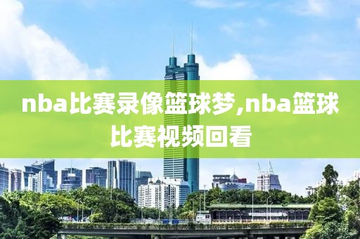 nba比赛录像篮球梦,nba篮球比赛视频回看