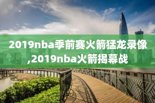 2019nba季前赛火箭猛龙录像,2019nba火箭揭幕战