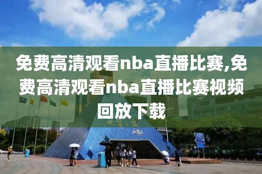 免费高清观看nba直播比赛,免费高清观看nba直播比赛视频回放下载