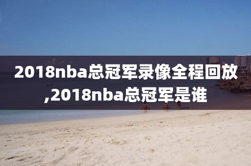 2018nba总冠军录像全程回放,2018nba总冠军是谁