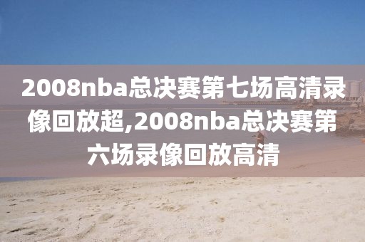 2008nba总决赛第七场高清录像回放超,2008nba总决赛第六场录像回放高清