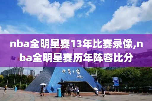 nba全明星赛13年比赛录像,nba全明星赛历年阵容比分