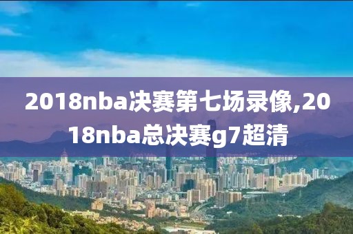 2018nba决赛第七场录像,2018nba总决赛g7超清