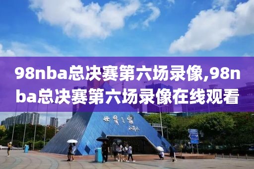 98nba总决赛第六场录像,98nba总决赛第六场录像在线观看