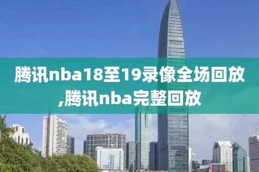 腾讯nba18至19录像全场回放,腾讯nba完整回放