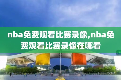 nba免费观看比赛录像,nba免费观看比赛录像在哪看