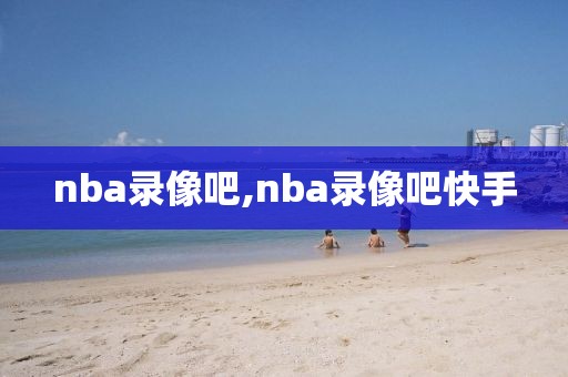 nba录像吧,nba录像吧快手