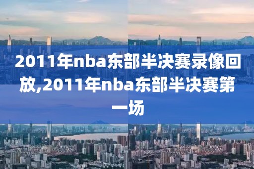 2011年nba东部半决赛录像回放,2011年nba东部半决赛第一场