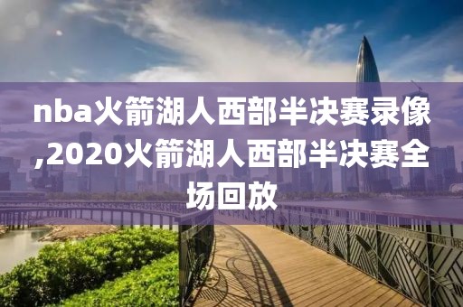 nba火箭湖人西部半决赛录像,2020火箭湖人西部半决赛全场回放