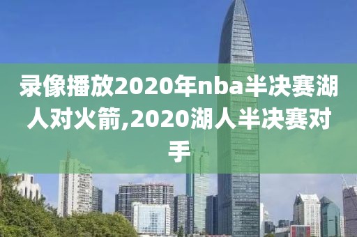 录像播放2020年nba半决赛湖人对火箭,2020湖人半决赛对手