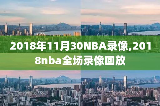 2018年11月30NBA录像,2018nba全场录像回放