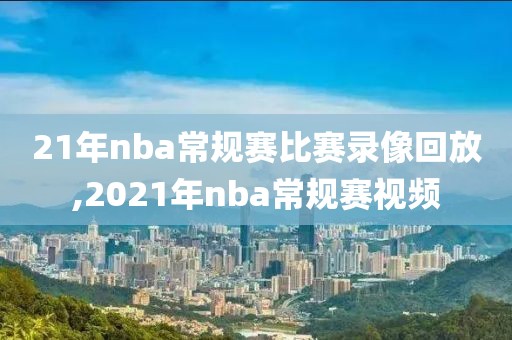 21年nba常规赛比赛录像回放,2021年nba常规赛视频