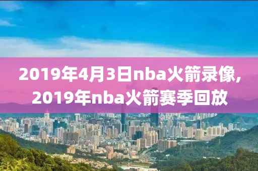 2019年4月3日nba火箭录像,2019年nba火箭赛季回放