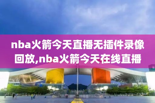 nba火箭今天直播无插件录像回放,nba火箭今天在线直播