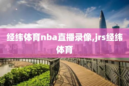 经纬体育nba直播录像,jrs经纬体育