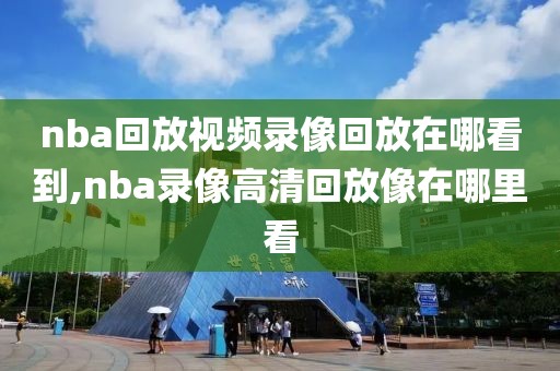 nba回放视频录像回放在哪看到,nba录像高清回放像在哪里看